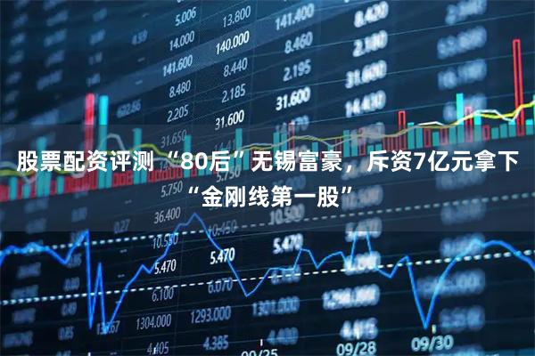 股票配资评测 “80后”无锡富豪，斥资7亿元拿下“金刚线第一股”