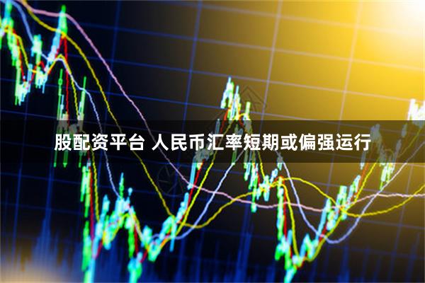 股配资平台 人民币汇率短期或偏强运行