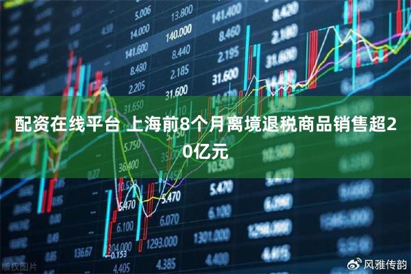 配资在线平台 上海前8个月离境退税商品销售超20亿元