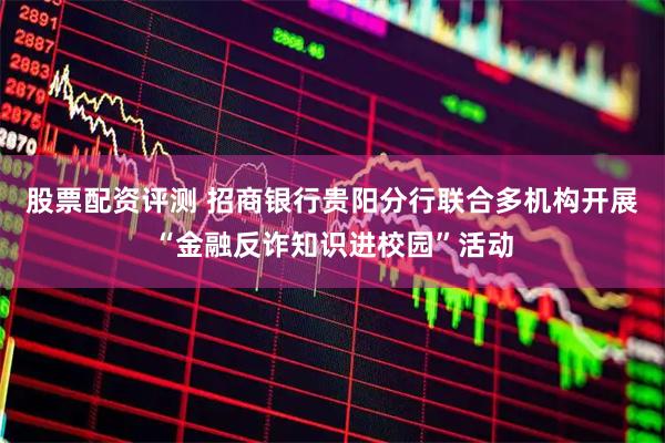 股票配资评测 招商银行贵阳分行联合多机构开展“金融反诈知识进校园”活动