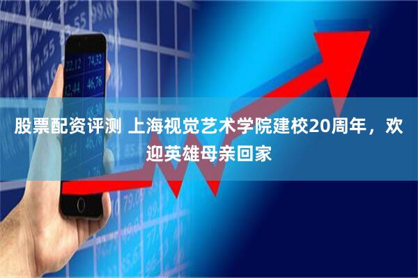 股票配资评测 上海视觉艺术学院建校20周年，欢迎英雄母亲回家