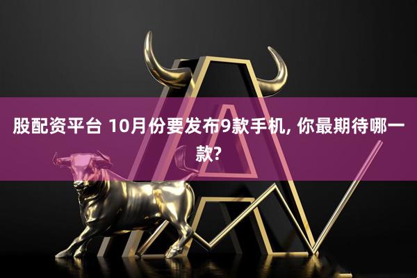 股配资平台 10月份要发布9款手机, 你最期待哪一款?