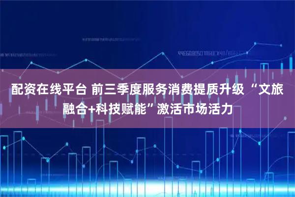 配资在线平台 前三季度服务消费提质升级 “文旅融合+科技赋能”激活市场活力