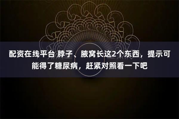 配资在线平台 脖子、腋窝长这2个东西，提示可能得了糖尿病，赶紧对照看一下吧