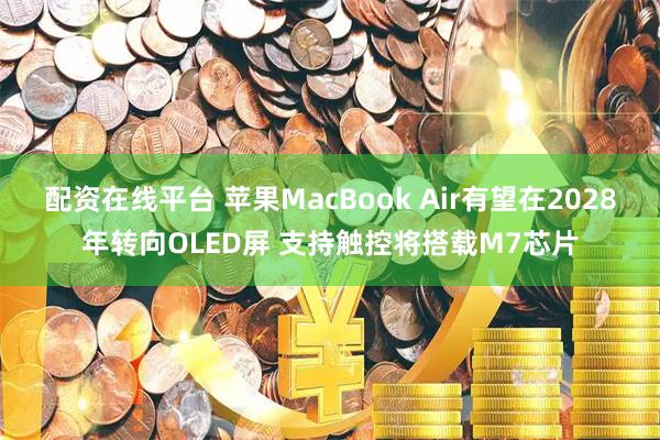 配资在线平台 苹果MacBook Air有望在2028年转向OLED屏 支持触控将搭载M7芯片