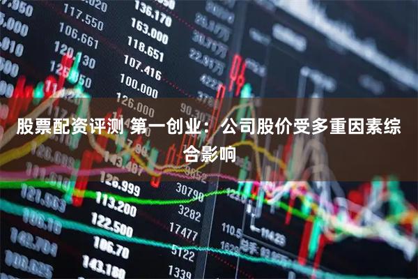 股票配资评测 第一创业：公司股价受多重因素综合影响