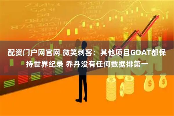 配资门户网官网 微笑刺客：其他项目GOAT都保持世界纪录 乔丹没有任何数据排第一