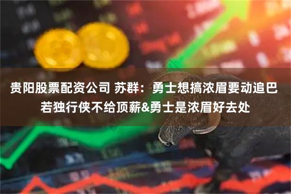 贵阳股票配资公司 苏群：勇士想搞浓眉要动追巴 若独行侠不给顶薪&勇士是浓眉好去处