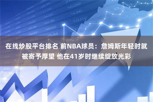 在线炒股平台排名 前NBA球员：詹姆斯年轻时就被寄予厚望 他在41岁时继续绽放光彩