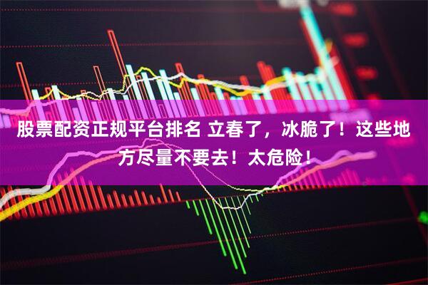 股票配资正规平台排名 立春了，冰脆了！这些地方尽量不要去！太危险！