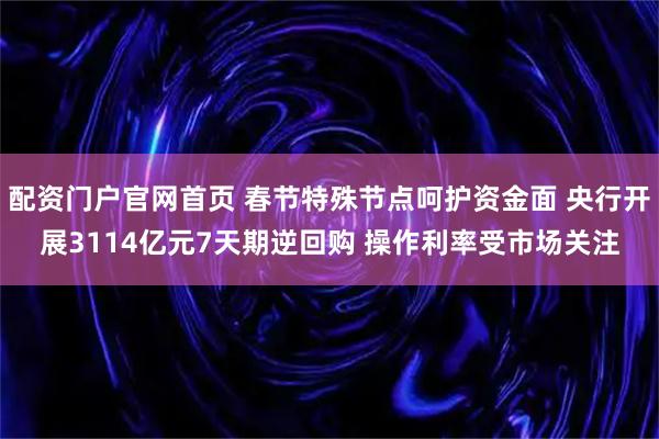 配资门户官网首页 春节特殊节点呵护资金面 央行开展3114亿元7天期逆回购 操作利率受市场关注