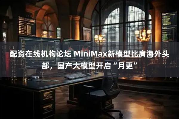 配资在线机构论坛 MiniMax新模型比肩海外头部，国产大模型开启“月更”