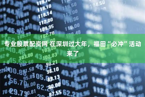 专业股票配资网 在深圳过大年，福田“必冲”活动来了
