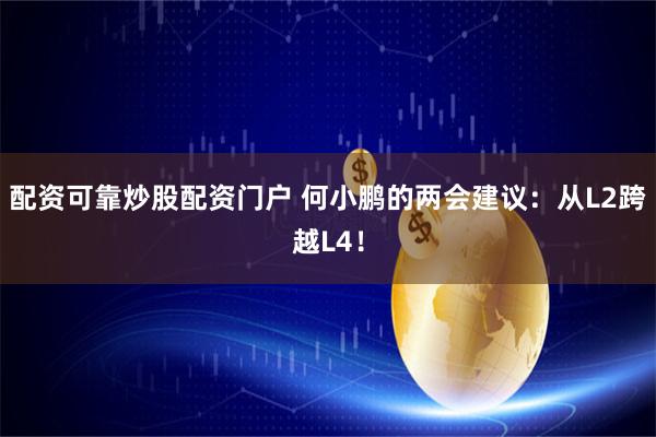 配资可靠炒股配资门户 何小鹏的两会建议：从L2跨越L4！