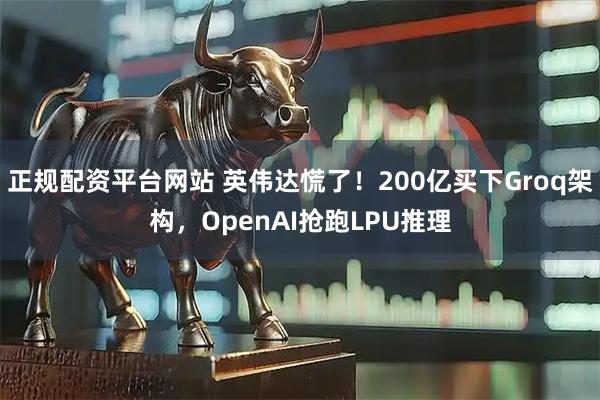 正规配资平台网站 英伟达慌了！200亿买下Groq架构，OpenAI抢跑LPU推理