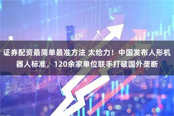 证券配资最简单最准方法 太给力！中国发布人形机器人标准，120余家单位联手打破国外垄断