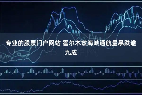专业的股票门户网站 霍尔木兹海峡通航量暴跌逾九成