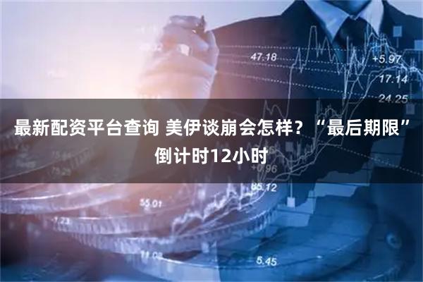 最新配资平台查询 美伊谈崩会怎样?“最后期限”倒计时12小时