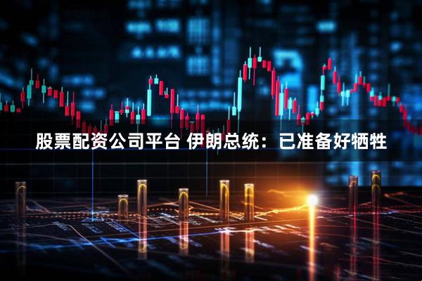 股票配资公司平台 伊朗总统：已准备好牺牲