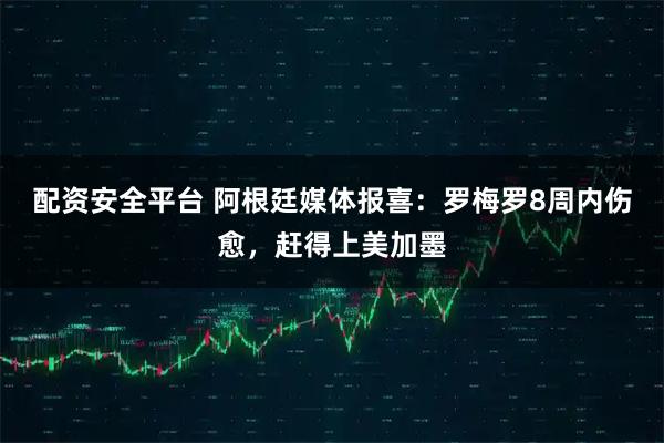 配资安全平台 阿根廷媒体报喜:罗梅罗8周内伤愈,赶得上美加墨