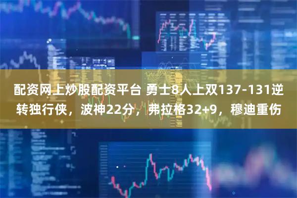 配资网上炒股配资平台 勇士8人上双137-131逆转独行侠，波神22分，弗拉格32+9，穆迪重伤