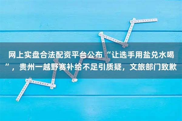 网上实盘合法配资平台公布 “让选手用盐兑水喝”，贵州一越野赛补给不足引质疑，文旅部门致歉