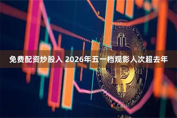免费配资炒股入 2026年五一档观影人次超去年