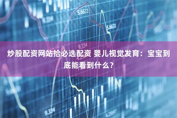 炒股配资网站拾必选配资 婴儿视觉发育：宝宝到底能看到什么？