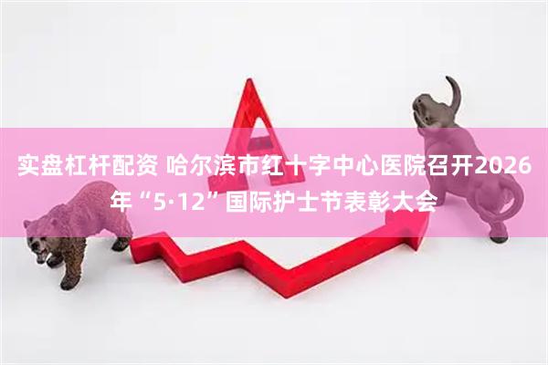 实盘杠杆配资 哈尔滨市红十字中心医院召开2026年“5·12”国际护士节表彰大会