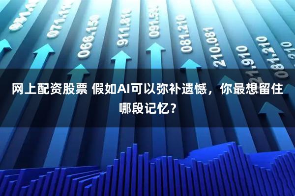 网上配资股票 假如AI可以弥补遗憾，你最想留住哪段记忆？