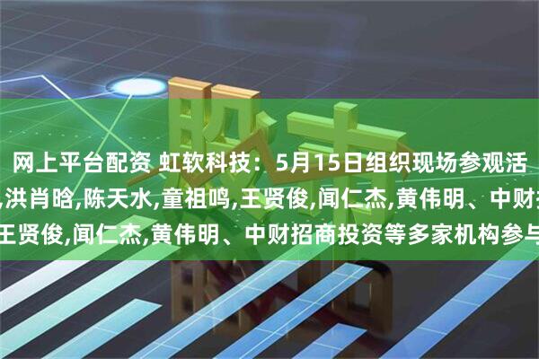 网上平台配资 虹软科技：5月15日组织现场参观活动，张磊,刘小伟,胡壹,洪肖晗,陈天水,童祖鸣,王贤俊,闻仁杰,黄伟明、中财招商投资等多家机构参与