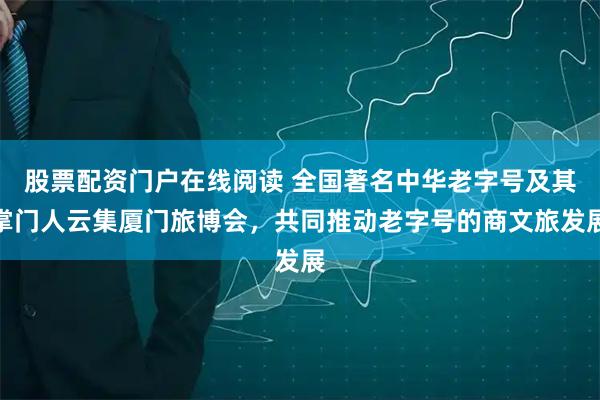 股票配资门户在线阅读 全国著名中华老字号及其掌门人云集厦门旅博会，共同推动老字号的商文旅发展