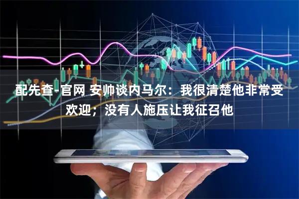 配先查-官网 安帅谈内马尔：我很清楚他非常受欢迎；没有人施压让我征召他