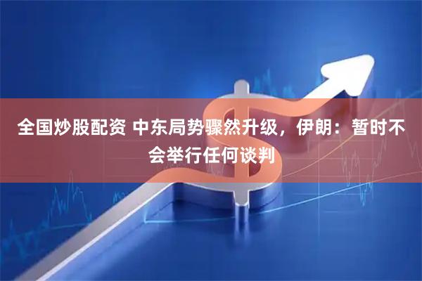 全国炒股配资 中东局势骤然升级，伊朗：暂时不会举行任何谈判