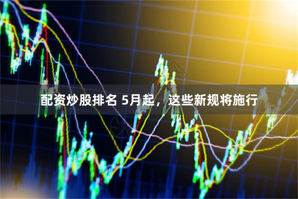配资炒股排名 5月起，这些新规将施行