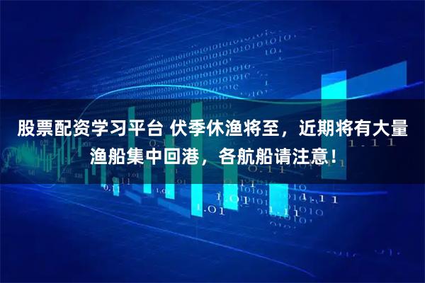 股票配资学习平台 伏季休渔将至，近期将有大量渔船集中回港，各航船请注意！