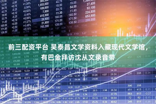 前三配资平台 吴泰昌文学资料入藏现代文学馆，有巴金拜访沈从文录音带