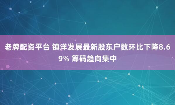 老牌配资平台 镇洋发展最新股东户数环比下降8.69% 筹码趋向集中