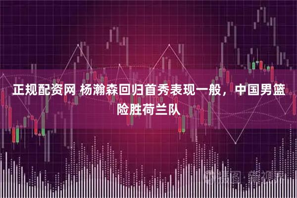 正规配资网 杨瀚森回归首秀表现一般，中国男篮险胜荷兰队