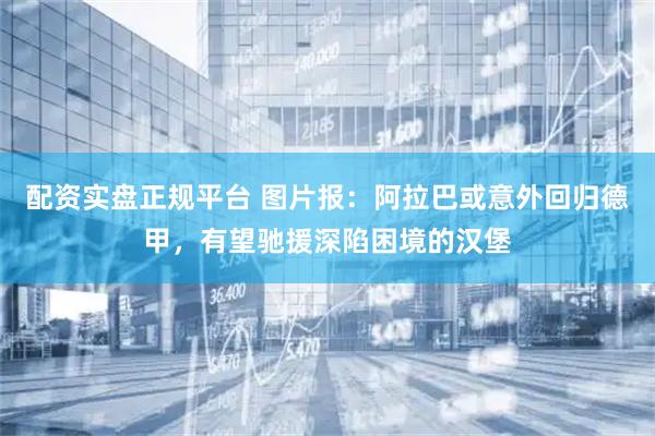 配资实盘正规平台 图片报：阿拉巴或意外回归德甲，有望驰援深陷困境的汉堡