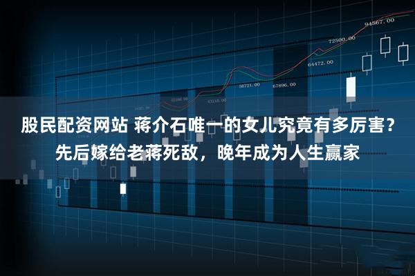 股民配资网站 蒋介石唯一的女儿究竟有多厉害？先后嫁给老蒋死敌，晚年成为人生赢家