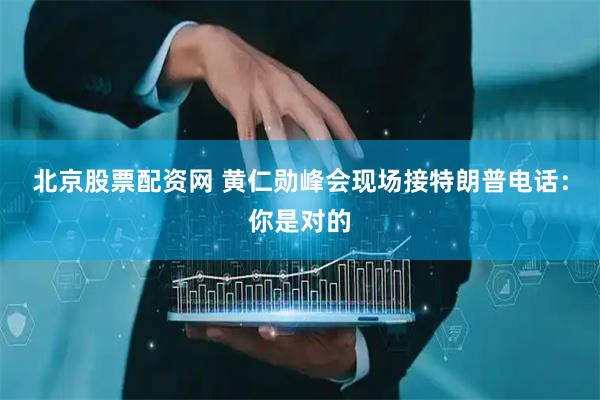 北京股票配资网 黄仁勋峰会现场接特朗普电话：你是对的