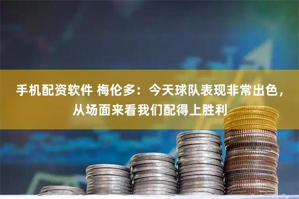 手机配资软件 梅伦多：今天球队表现非常出色，从场面来看我们配得上胜利